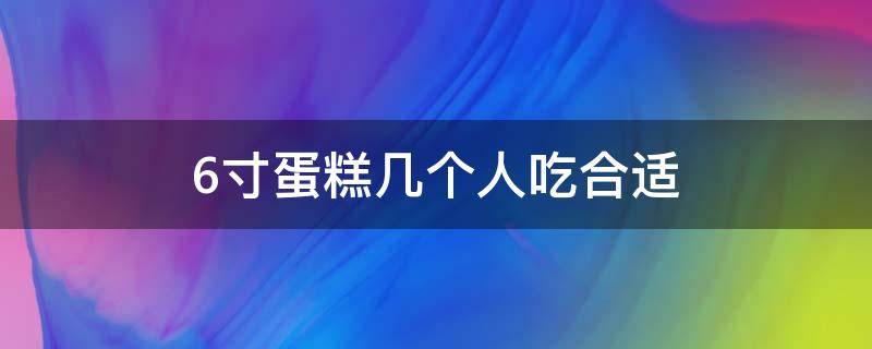 6寸蛋糕几个人吃合适 6寸蛋糕6个人吃合适吗