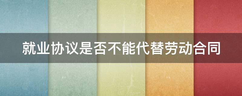 就业协议是否不能代替劳动合同 就业协议能代替劳动合同吗为什么