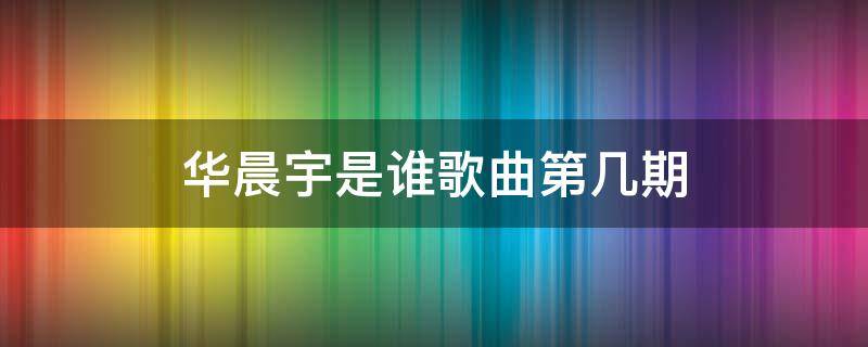 華晨宇是誰(shuí)歌曲第幾期 華晨宇 歌手是哪一期