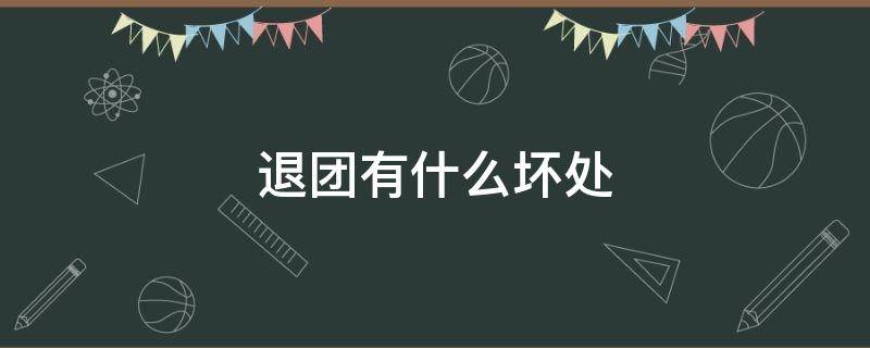 退團(tuán)有什么壞處（退團(tuán)有啥影響）