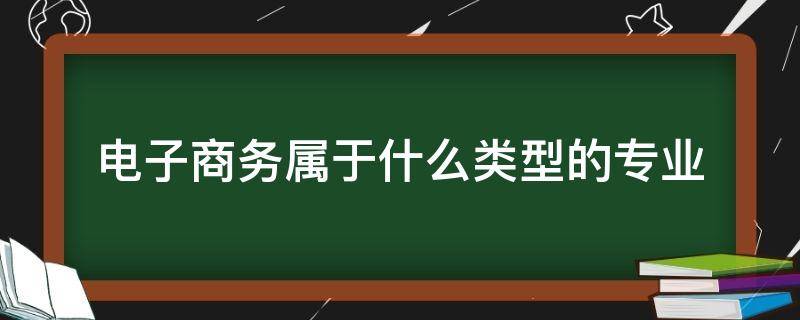 电子商务属于什么类型的专业 电子商务是什么类型的专业