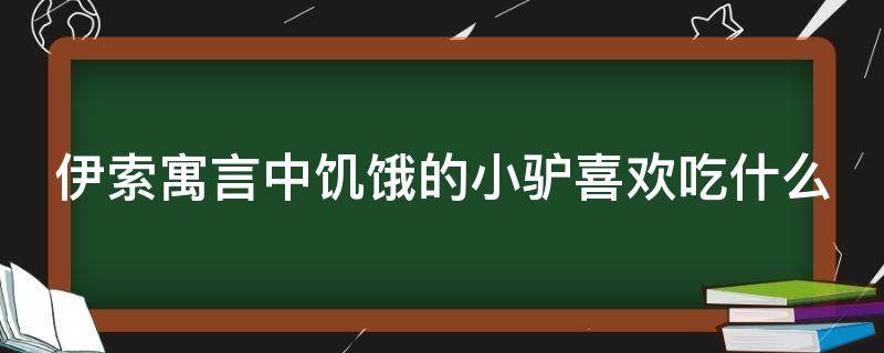 伊索寓言中饥饿的小驴喜欢吃什么 伊索寓言中饥饿的小驴喜欢吃什么呢