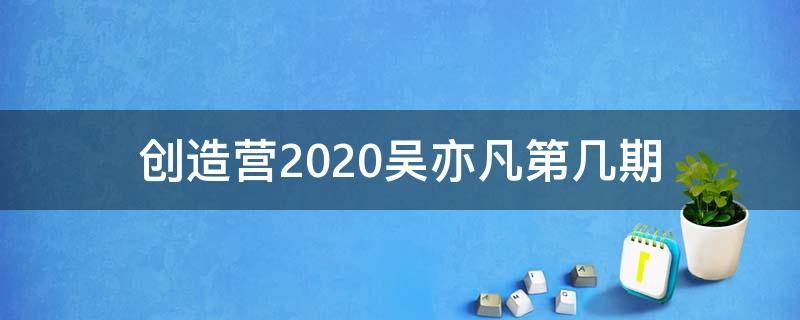 创造营2020吴亦凡第几期（创造营吴亦凡在哪一期）