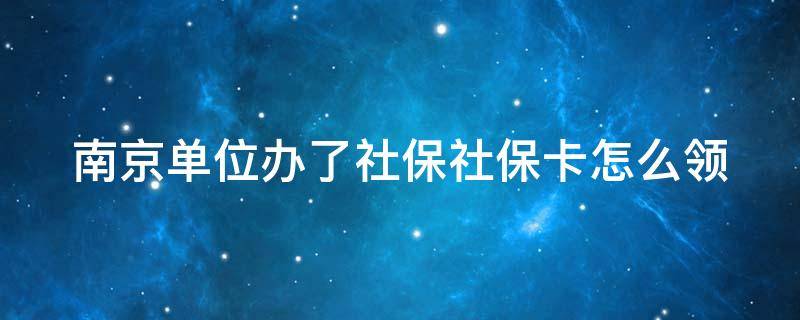 南京单位办了社保社保卡怎么领 南京单位交了社保去哪领社保卡