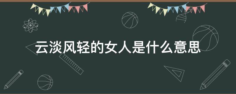 云淡風(fēng)輕的女人是什么意思（形容一個(gè)女人云淡風(fēng)輕）