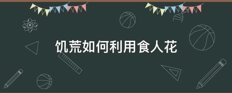 饥荒如何利用食人花（饥荒怎么利用食人花）