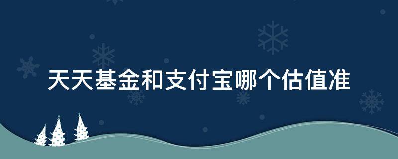 天天基金和支付宝哪个估值准（天天基金跟支付宝哪个估值准）