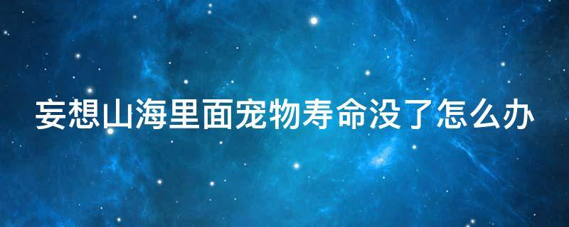 妄想山海里面宠物寿命没了怎么办 妄想山海宠物寿命为零了怎么办