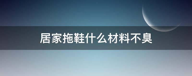 居家拖鞋什么材料不臭 拖鞋哪种材料不臭