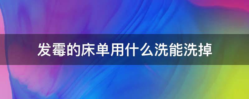 发霉的床单用什么洗能洗掉 床单发霉了用什么能洗掉