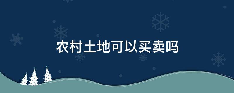 农村土地可以买卖吗（农村土地可以买卖吗咨询律师）