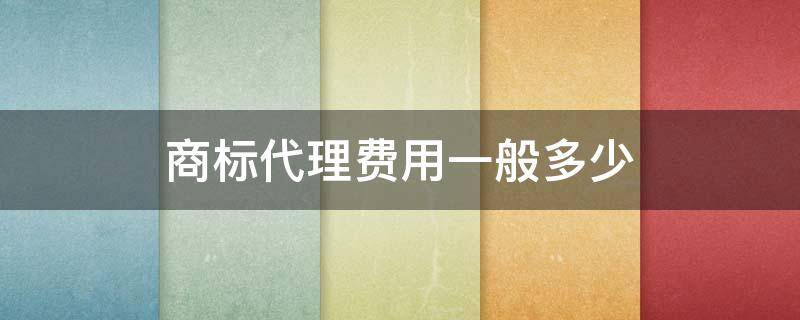 商标代理费用一般多少 商标代理需要多少钱