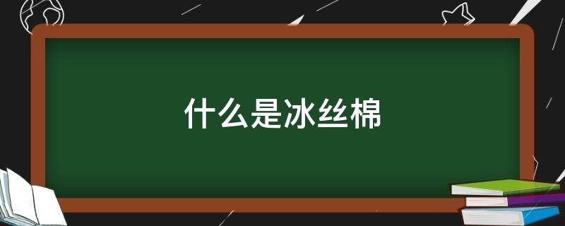 什么是冰絲棉（冰絲棉是什么面料）