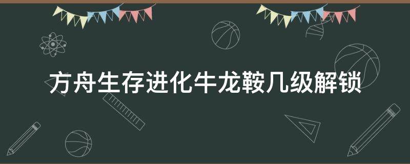 方舟生存进化牛龙鞍几级解锁 方舟生存进化牛龙鞍多少级解锁