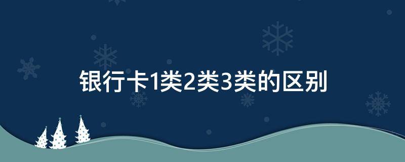 銀行卡1類2類3類的區(qū)別（1類2類3類銀行卡有什么區(qū)別）