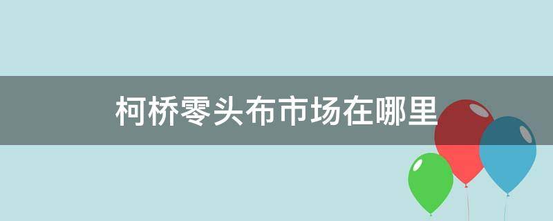 柯桥零头布市场在哪里 绍兴柯桥零头布市场在哪里