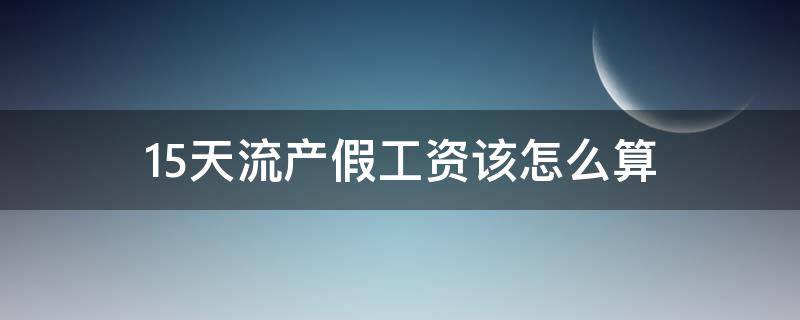 15天流产假工资该怎么算 15天流产假工资怎么算的给吗