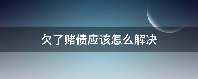 欠了赌债应该怎么解决（因赌欠债大家怎么处理的）