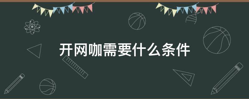 开网咖需要什么条件 开网咖需要什么条件以及多少资金