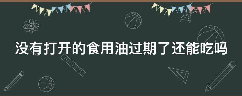 沒有打開的食用油過期了還能吃嗎 沒有打開的食用油過期了還能吃嗎