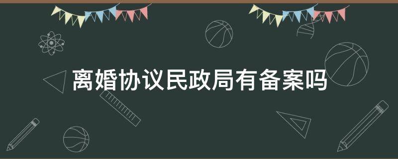 離婚協(xié)議民政局有備案嗎（離婚協(xié)議書民政局有備案嗎?）