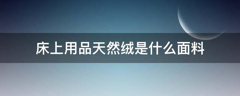 床上用品天然绒是什么面料（床上用品暖绒是什么面料）