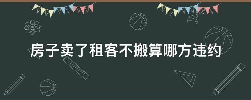 房子卖了租客不搬算哪方违约（房东卖了房子,租客不愿搬房东违约）