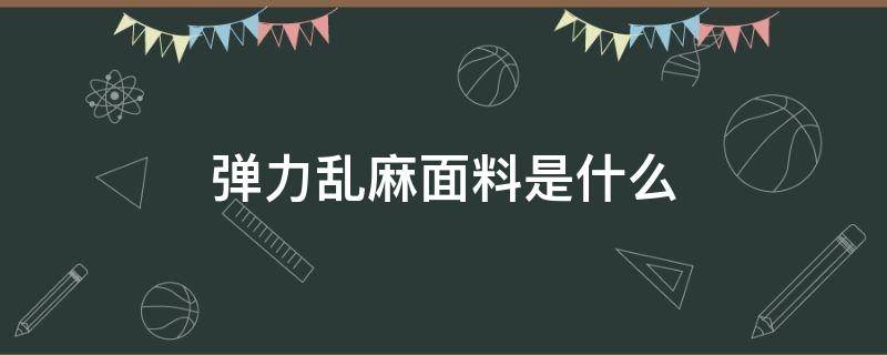 弹力乱麻面料是什么（弹力麻面料特点）