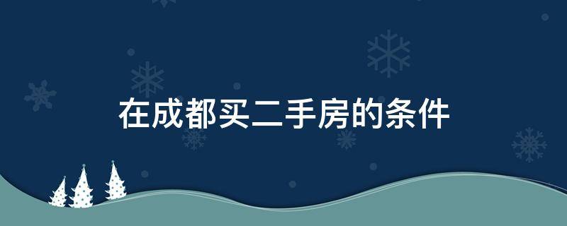 在成都买二手房的条件 成都买二手房有什么条件