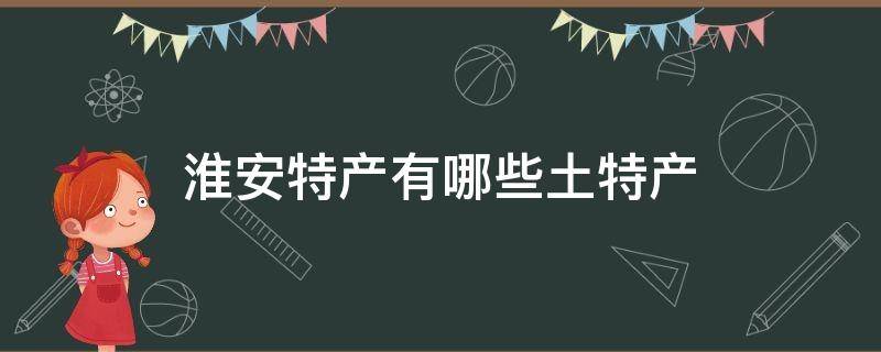 淮安特產(chǎn)有哪些土特產(chǎn) 淮安區(qū)特產(chǎn)有哪些土特產(chǎn)