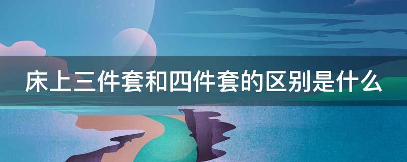 床上三件套和四件套的區(qū)別是什么 床上三件套和四件套的區(qū)別是什么圖片