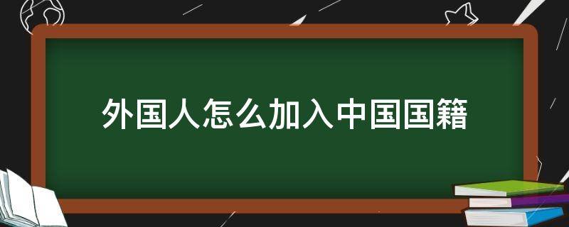 外国人怎么加入中国国籍 外国人怎么加入中国国籍多少钱