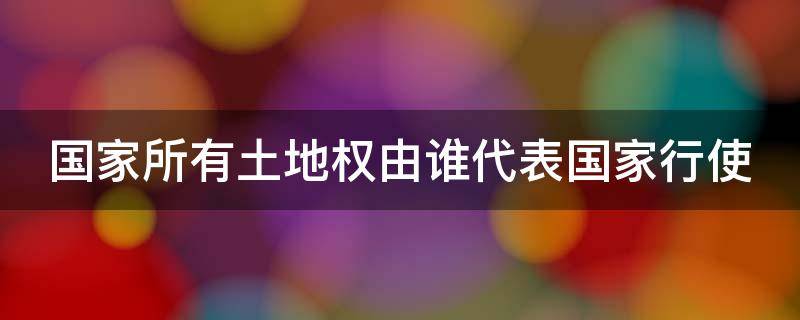 國家所有土地權(quán)由誰代表國家行使 國家所有土地權(quán)由誰代表國家行使權(quán)力