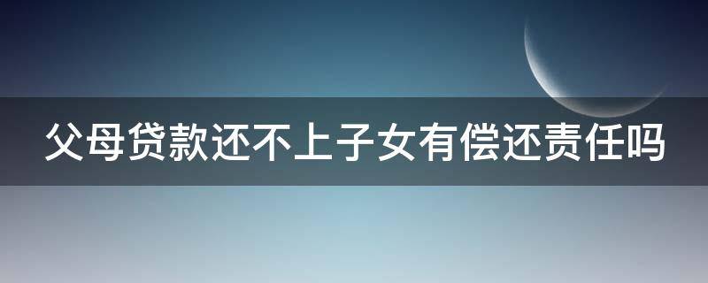 父母贷款还不上子女有偿还责任吗 父母贷款还不上子女有偿还责任吗知乎