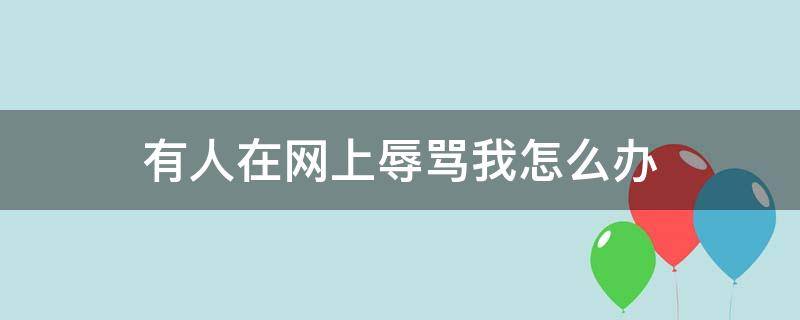 有人在网上辱骂我怎么办（别人在网上骂我怎么办）