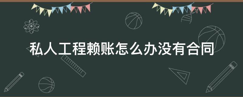 私人工程赖账怎么办没有合同（私人老板拖欠工程款怎么办没有合同）