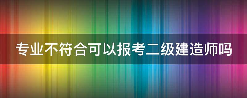 專業(yè)不符合可以報(bào)考二級(jí)建造師嗎 專業(yè)不符如何考二建