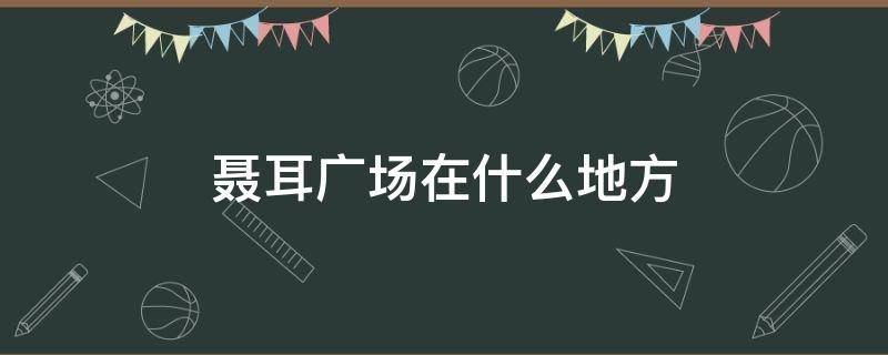 聂耳广场在什么地方 聂耳广场附近的小区