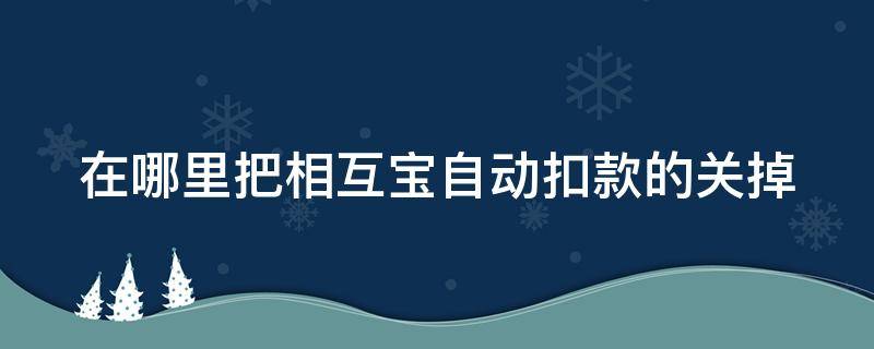 在哪里把相互宝自动扣款的关掉 相互宝自动扣钱怎么关