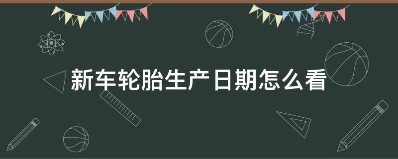 新车轮胎生产日期怎么看（新车轮胎生产日期怎么看不到）