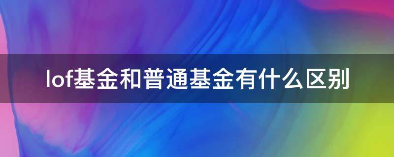 lof基金和普通基金有什么區(qū)別（基金lof和普通基金哪個(gè)好）