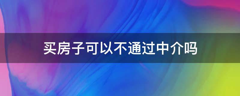 买房子可以不通过中介吗（买房可以不用通过中介吗）