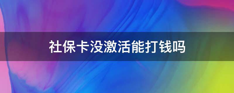 社保卡没激活能打钱吗 社保卡没激活钱能打钱进来吗