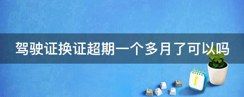 駕駛證換證超期一個多月了可以嗎（駕駛證超過換證時間一個月會罰款嗎）