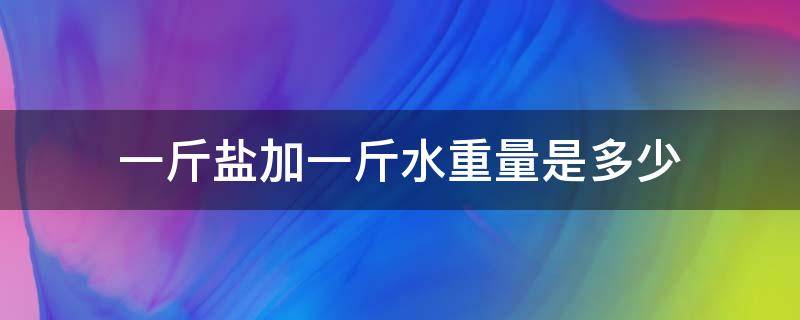 一斤鹽加一斤水重量是多少 一斤鹽加一斤水等于多重