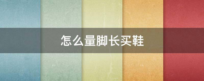 怎么量腳長(zhǎng)買(mǎi)鞋（買(mǎi)鞋如何量腳長(zhǎng)）