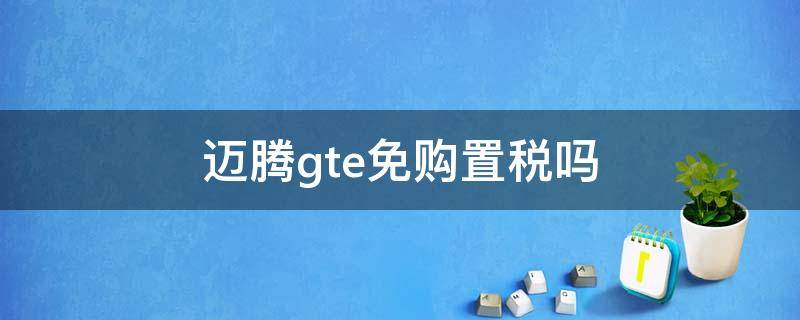 迈腾gte免购置税吗（迈腾新能源免购置税吗）