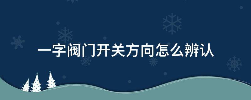 一字阀门开关方向怎么辨认（一字阀门开关方向示意图）