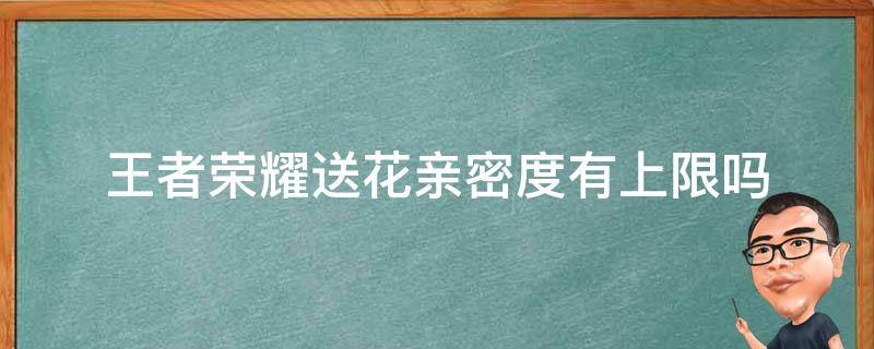 王者榮耀送花親密度有上限嗎（王者榮耀親密度送花上限是多少）