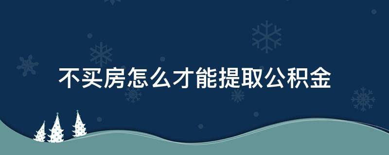 不買房怎么才能提取公積金 不買房子怎樣可以提取住房公積金